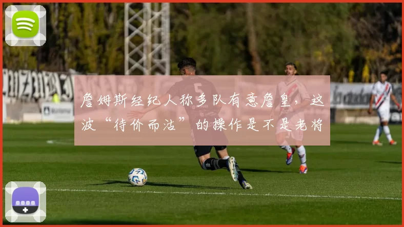 詹姆斯经纪人称多队有意詹皇，这波“待价而沽”的操作是不是老将最后的流量变现