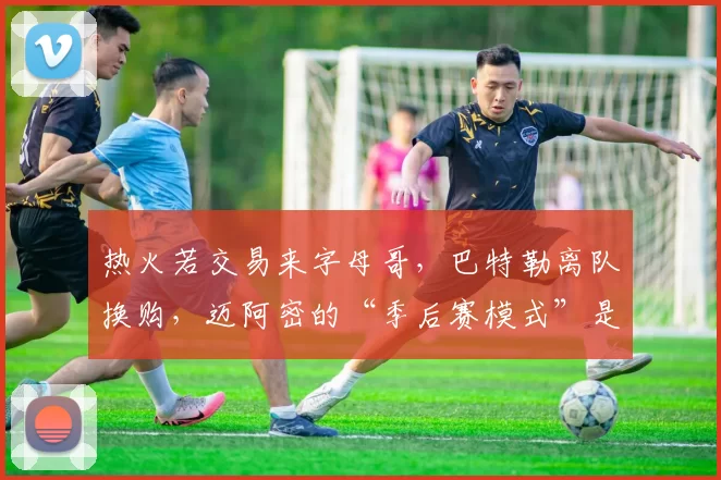 热火若交易来字母哥，巴特勒离队换购，迈阿密的“季后赛模式”是不是要升级成争冠