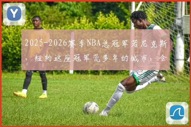 2025-2026赛季NBA总冠军若尼克斯，纽约这座冠军荒多年的城市，会不会彻底疯狂