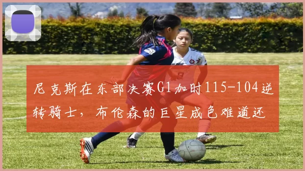 尼克斯在东部决赛G1加时115-104逆转骑士，布伦森的巨星成色难道还不够硬吗
