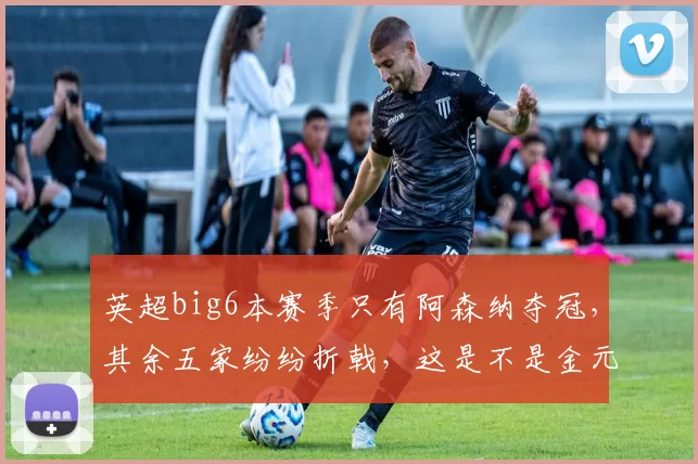 英超big6本赛季只有阿森纳夺冠，其余五家纷纷折戟，这是不是金元足球降温的信号