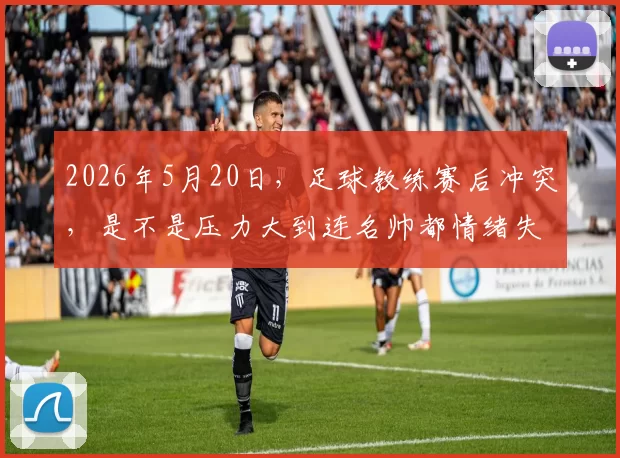 2026年5月20日，足球教练赛后冲突，是不是压力大到连名帅都情绪失控